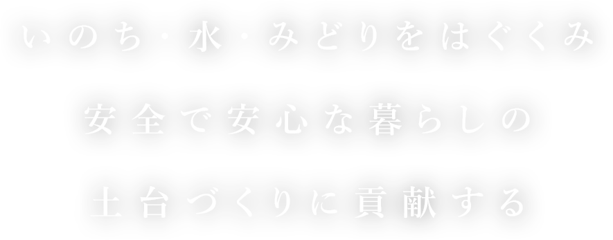 いのち・水・みどりをはぐくみ　安全で安心な暮らしの土台づくりに貢献する